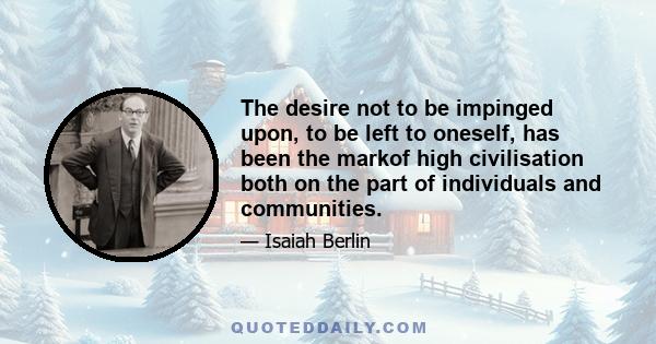 The desire not to be impinged upon, to be left to oneself, has been the markof high civilisation both on the part of individuals and communities.