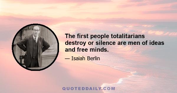 The first people totalitarians destroy or silence are men of ideas and free minds.