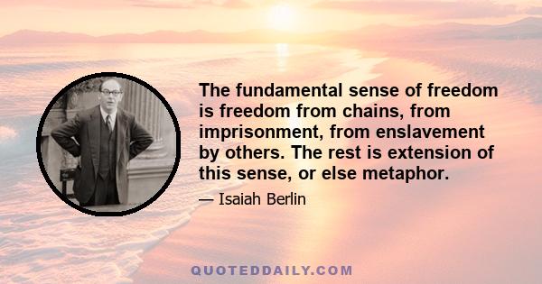 The fundamental sense of freedom is freedom from chains, from imprisonment, from enslavement by others. The rest is extension of this sense, or else metaphor.