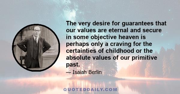 The very desire for guarantees that our values are eternal and secure in some objective heaven is perhaps only a craving for the certainties of childhood or the absolute values of our primitive past.