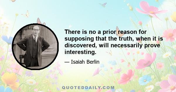 There is no a prior reason for supposing that the truth, when it is discovered, will necessarily prove interesting.