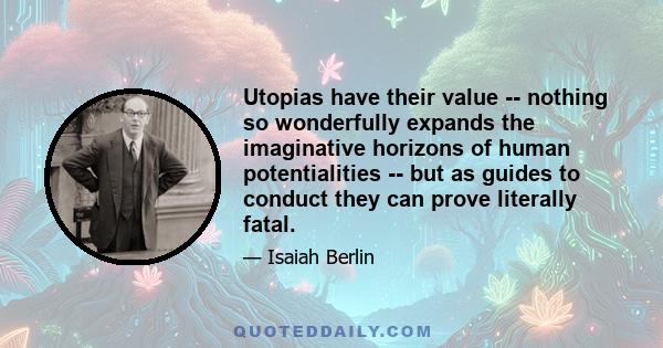 Utopias have their value -- nothing so wonderfully expands the imaginative horizons of human potentialities -- but as guides to conduct they can prove literally fatal.