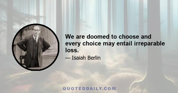 We are doomed to choose and every choice may entail irreparable loss.