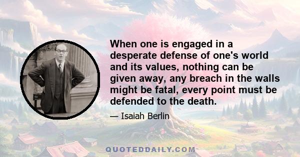 When one is engaged in a desperate defense of one's world and its values, nothing can be given away, any breach in the walls might be fatal, every point must be defended to the death.