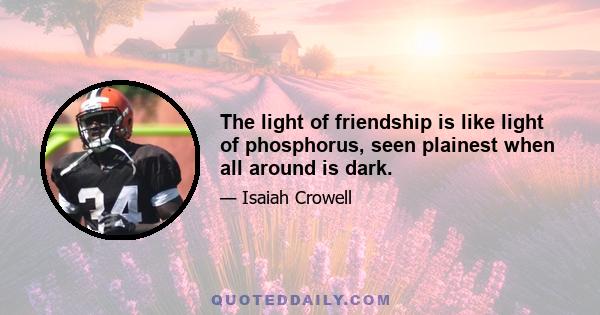 The light of friendship is like light of phosphorus, seen plainest when all around is dark.