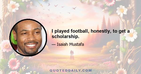 I played football, honestly, to get a scholarship.