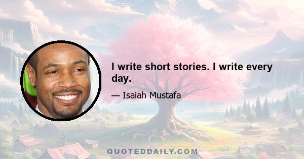 I write short stories. I write every day.