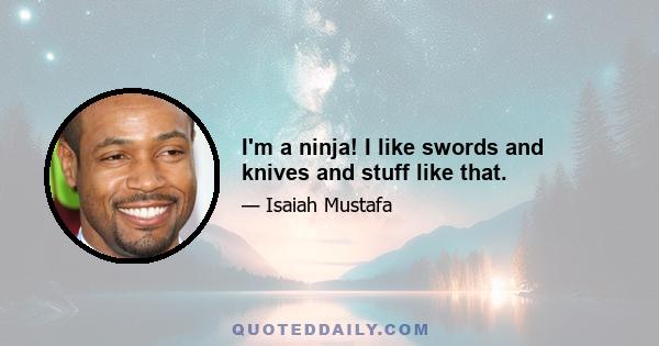 I'm a ninja! I like swords and knives and stuff like that.