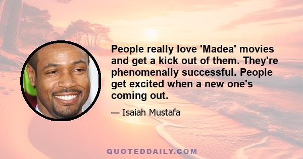 People really love 'Madea' movies and get a kick out of them. They're phenomenally successful. People get excited when a new one's coming out.