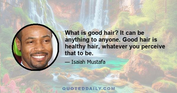 What is good hair? It can be anything to anyone. Good hair is healthy hair, whatever you perceive that to be.