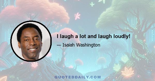 I laugh a lot and laugh loudly!