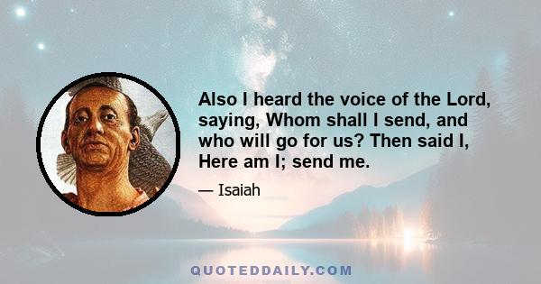 Also I heard the voice of the Lord, saying, Whom shall I send, and who will go for us? Then said I, Here am I; send me.