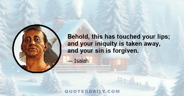 Behold, this has touched your lips; and your iniquity is taken away, and your sin is forgiven.