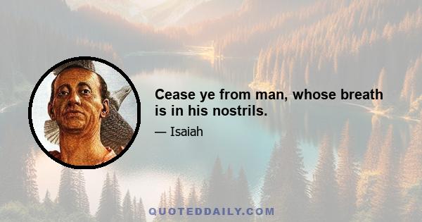 Cease ye from man, whose breath is in his nostrils.