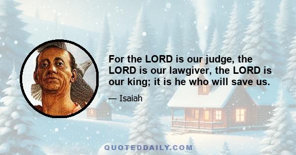 For the LORD is our judge, the LORD is our lawgiver, the LORD is our king; it is he who will save us.