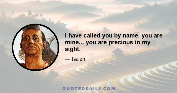 I have called you by name, you are mine... you are precious in my sight.