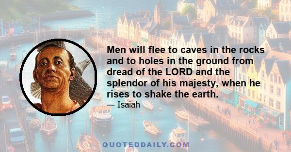 Men will flee to caves in the rocks and to holes in the ground from dread of the LORD and the splendor of his majesty, when he rises to shake the earth.