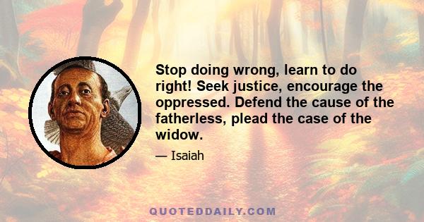 Stop doing wrong, learn to do right! Seek justice, encourage the oppressed. Defend the cause of the fatherless, plead the case of the widow.