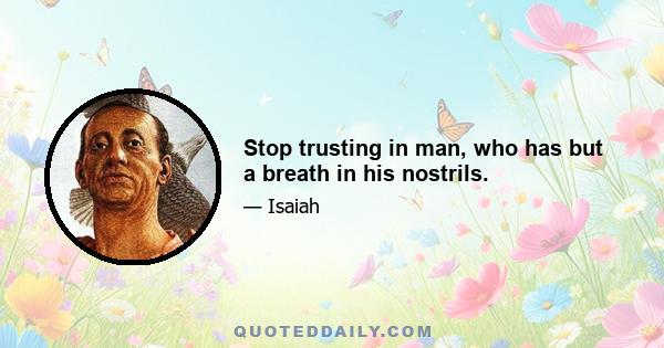 Stop trusting in man, who has but a breath in his nostrils.