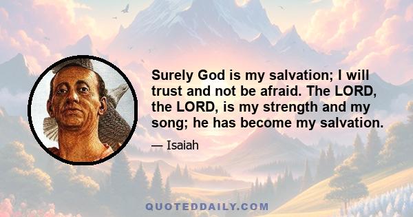 Surely God is my salvation; I will trust and not be afraid. The LORD, the LORD, is my strength and my song; he has become my salvation.