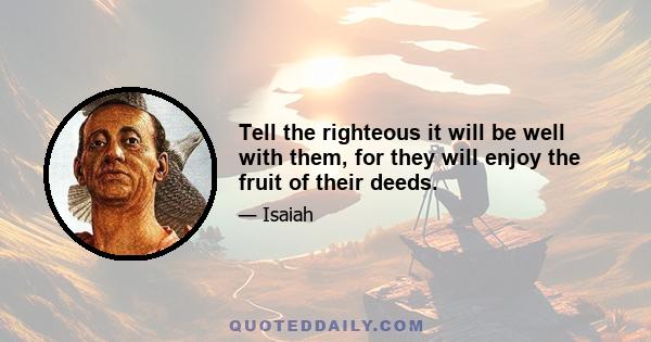 Tell the righteous it will be well with them, for they will enjoy the fruit of their deeds.