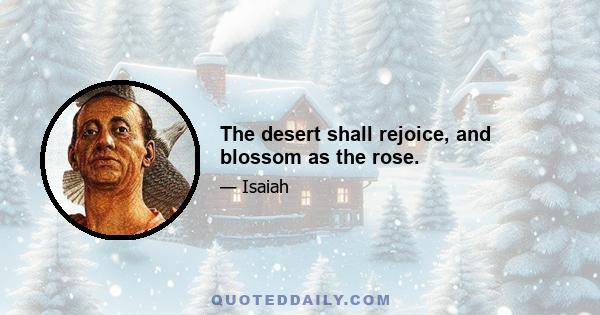 The desert shall rejoice, and blossom as the rose.