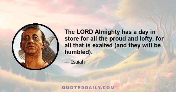 The LORD Almighty has a day in store for all the proud and lofty, for all that is exalted (and they will be humbled).