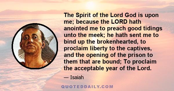 The Spirit of the Lord God is upon me; because the LORD hath anointed me to preach good tidings unto the meek; he hath sent me to bind up the brokenhearted, to proclaim liberty to the captives, and the opening of the