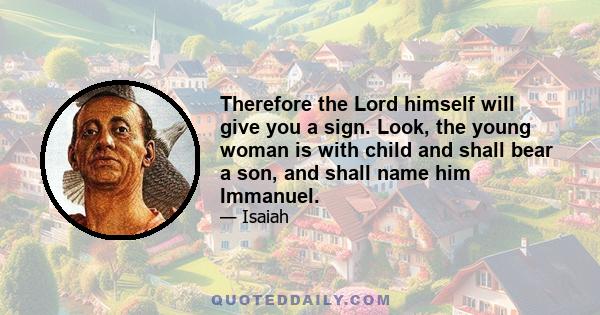 Therefore the Lord himself will give you a sign. Look, the young woman is with child and shall bear a son, and shall name him Immanuel.