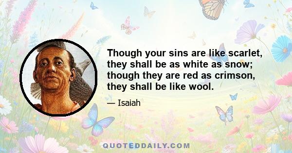 Though your sins are like scarlet, they shall be as white as snow; though they are red as crimson, they shall be like wool.