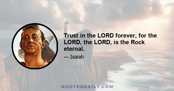 Trust in the LORD forever, for the LORD, the LORD, is the Rock eternal.