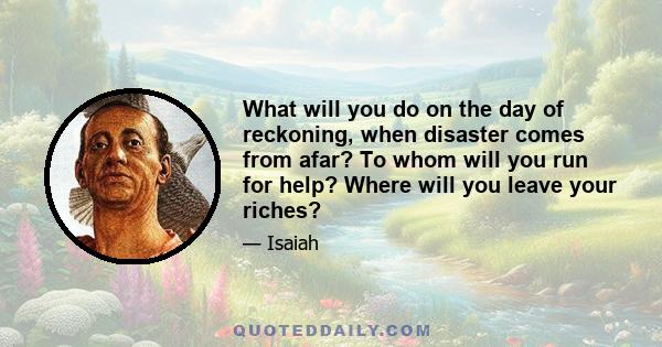 What will you do on the day of reckoning, when disaster comes from afar? To whom will you run for help? Where will you leave your riches?