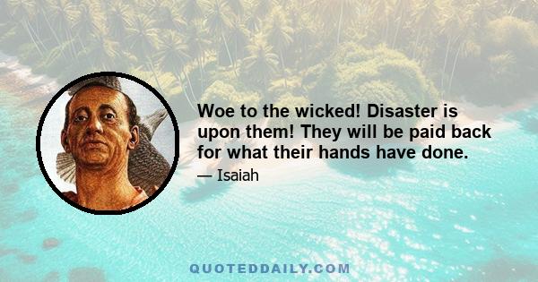 Woe to the wicked! Disaster is upon them! They will be paid back for what their hands have done.