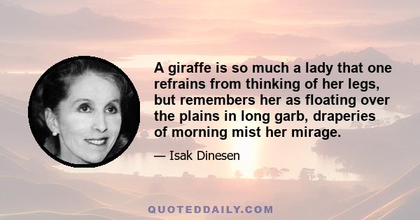 A giraffe is so much a lady that one refrains from thinking of her legs, but remembers her as floating over the plains in long garb, draperies of morning mist her mirage.