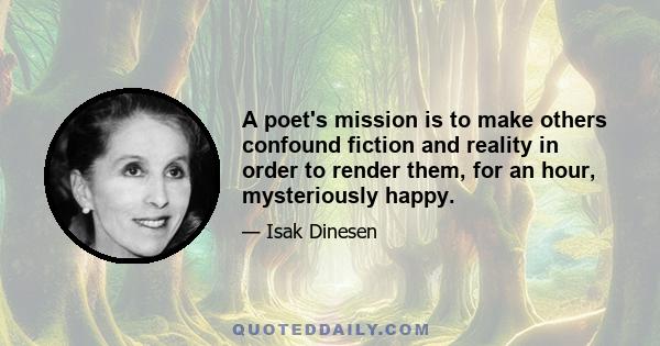 A poet's mission is to make others confound fiction and reality in order to render them, for an hour, mysteriously happy.