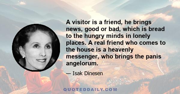 A visitor is a friend, he brings news, good or bad, which is bread to the hungry minds in lonely places. A real friend who comes to the house is a heavenly messenger, who brings the panis angelorum.