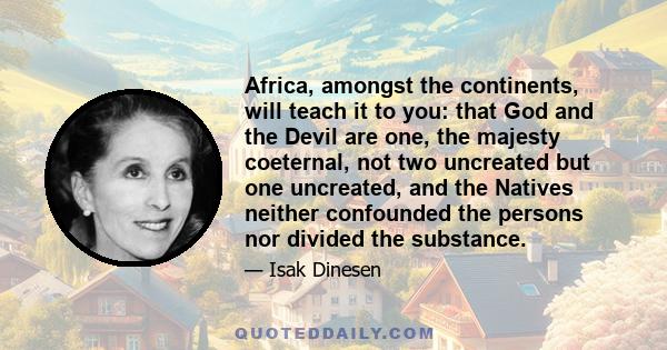 Africa, amongst the continents, will teach it to you: that God and the Devil are one, the majesty coeternal, not two uncreated but one uncreated, and the Natives neither confounded the persons nor divided the substance.