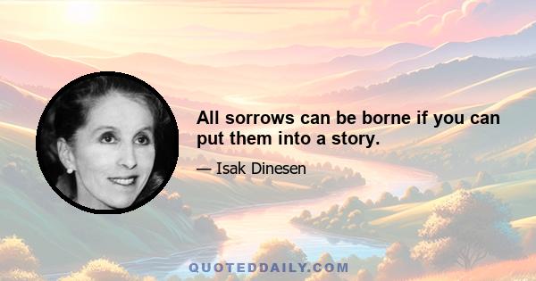 All sorrows can be borne if you can put them into a story.