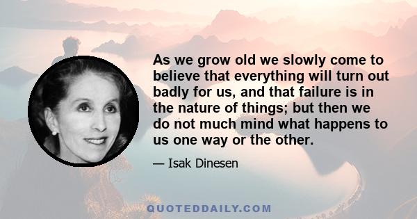 As we grow old we slowly come to believe that everything will turn out badly for us, and that failure is in the nature of things; but then we do not much mind what happens to us one way or the other.