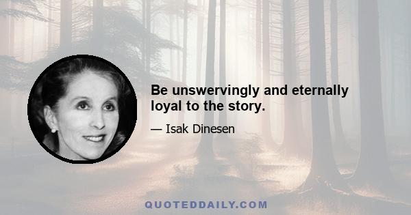 Be unswervingly and eternally loyal to the story.