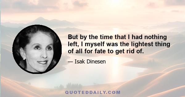 But by the time that I had nothing left, I myself was the lightest thing of all for fate to get rid of.