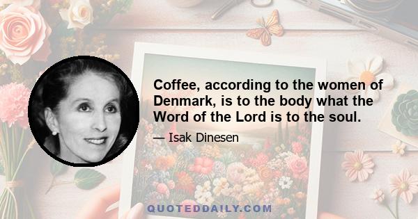 Coffee, according to the women of Denmark, is to the body what the Word of the Lord is to the soul.