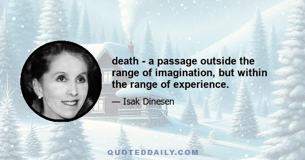 death - a passage outside the range of imagination, but within the range of experience.