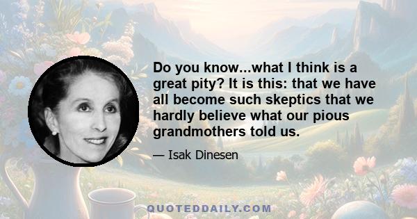 Do you know...what I think is a great pity? It is this: that we have all become such skeptics that we hardly believe what our pious grandmothers told us.