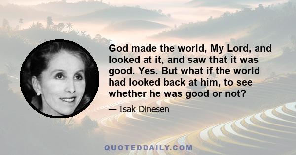 God made the world, My Lord, and looked at it, and saw that it was good. Yes. But what if the world had looked back at him, to see whether he was good or not?