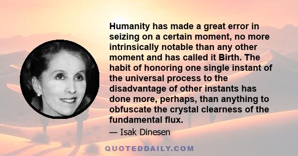 Humanity has made a great error in seizing on a certain moment, no more intrinsically notable than any other moment and has called it Birth. The habit of honoring one single instant of the universal process to the