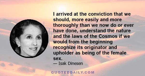 I arrived at the conviction that we should, more easily and more thoroughly than we now do or ever have done, understand the nature and the laws of the Cosmos if we would from the beginning recognize its originator and