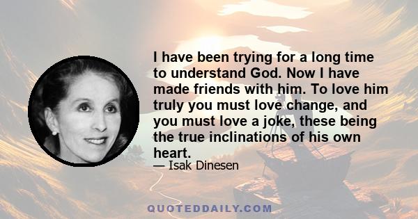 I have been trying for a long time to understand God. Now I have made friends with him. To love him truly you must love change, and you must love a joke, these being the true inclinations of his own heart.