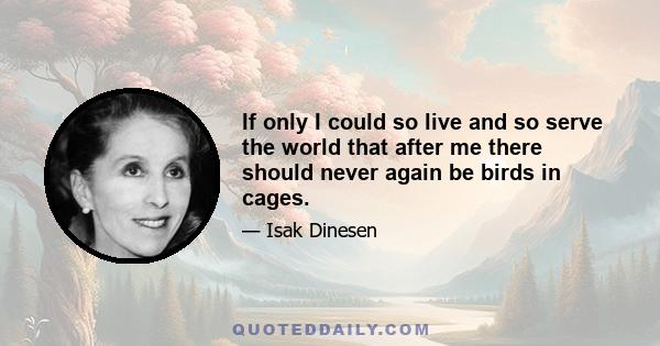 If only I could so live and so serve the world that after me there should never again be birds in cages.