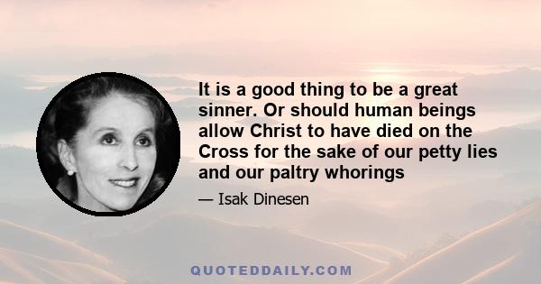 It is a good thing to be a great sinner. Or should human beings allow Christ to have died on the Cross for the sake of our petty lies and our paltry whorings